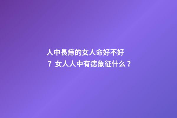 人中長痣的女人命好不好？女人人中有痣象征什么？